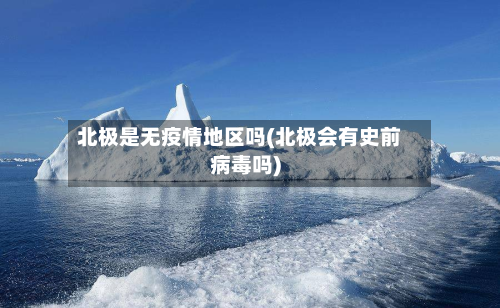 北极是无疫情地区吗(北极会有史前病毒吗)