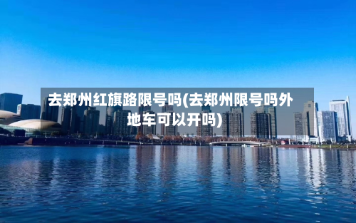 去郑州红旗路限号吗(去郑州限号吗外地车可以开吗)