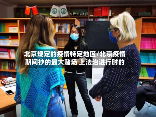 北京规定的疫情特定地区/北京疫情期间抄的更大赌场 上法治进行时的