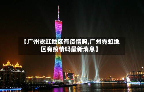 【广州霓虹地区有疫情吗,广州霓虹地区有疫情吗最新消息】-第3张图片