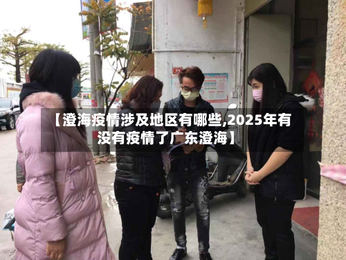 【澄海疫情涉及地区有哪些,2025年有没有疫情了广东澄海】-第2张图片