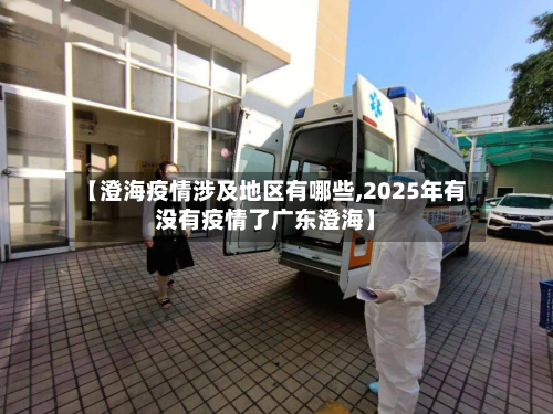【澄海疫情涉及地区有哪些,2025年有没有疫情了广东澄海】