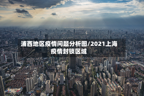 浦西地区疫情问题分析图/2021上海疫情封锁区域