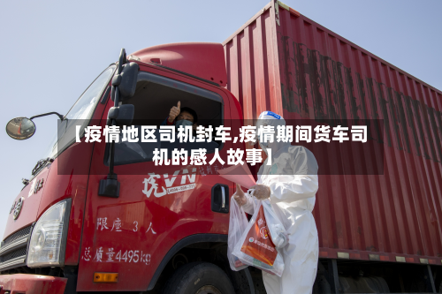 【疫情地区司机封车,疫情期间货车司机的感人故事】