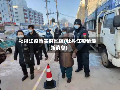 牡丹江疫情实时地区(牡丹江疫情最新消息)-第2张图片