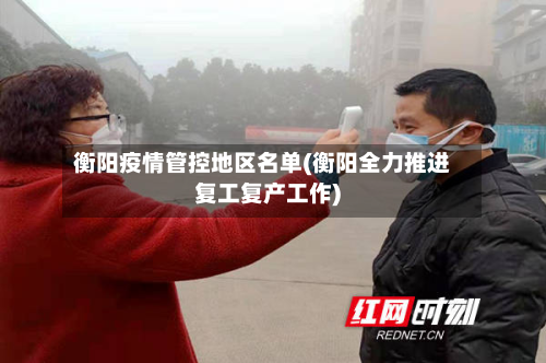 衡阳疫情管控地区名单(衡阳全力推进复工复产工作)-第2张图片