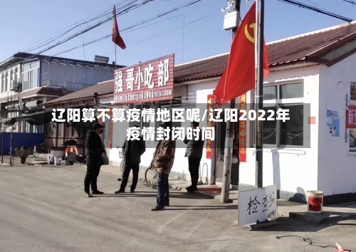 辽阳算不算疫情地区呢/辽阳2022年疫情封闭时间-第2张图片