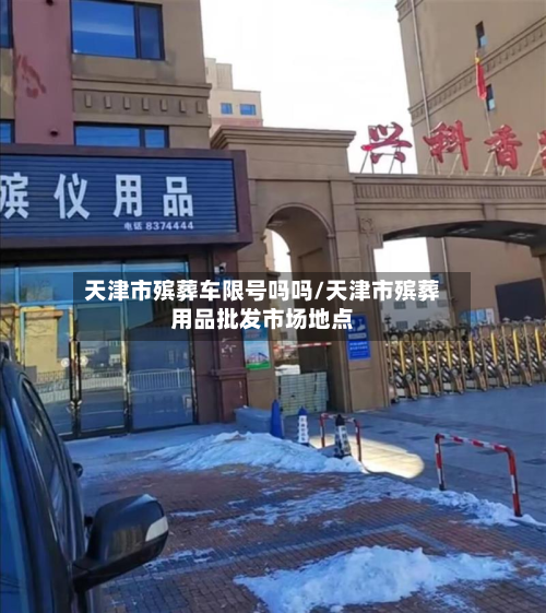 天津市殡葬车限号吗吗/天津市殡葬用品批发市场地点