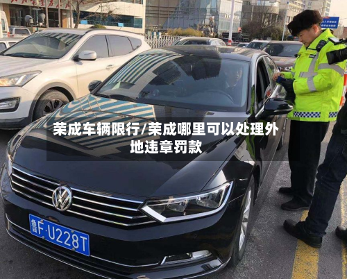 荣成车辆限行/荣成哪里可以处理外地违章罚款