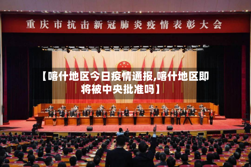 【喀什地区今日疫情通报,喀什地区即将被中央批准吗】-第2张图片