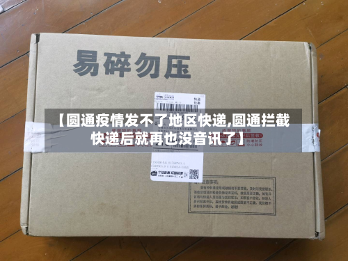 【圆通疫情发不了地区快递,圆通拦截快递后就再也没音讯了】