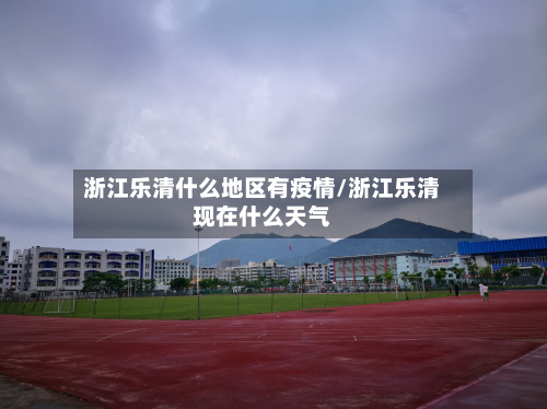 浙江乐清什么地区有疫情/浙江乐清现在什么天气-第2张图片