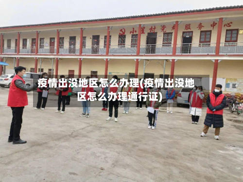 疫情出没地区怎么办理(疫情出没地区怎么办理通行证)-第3张图片