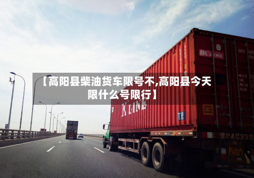 【高阳县柴油货车限号不,高阳县今天限什么号限行】