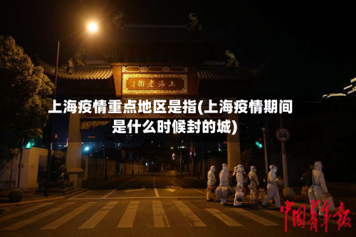 上海疫情重点地区是指(上海疫情期间是什么时候封的城)