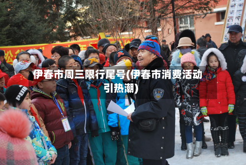 伊春市周三限行尾号(伊春市消费活动引热潮)