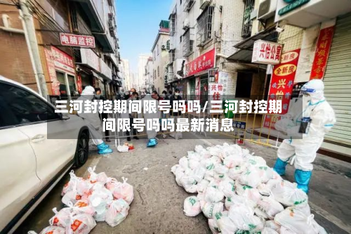 三河封控期间限号吗吗/三河封控期间限号吗吗最新消息