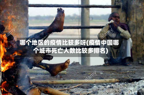 哪个地区的疫情比较多呀(疫情中国哪个城市死亡人数比较多排名)-第2张图片