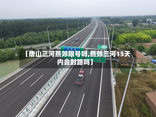 【唐山三河燕郊限号吗,燕郊三河15天内会封路吗】