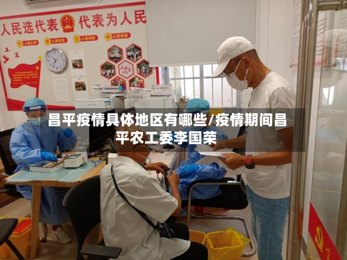 昌平疫情具体地区有哪些/疫情期间昌平农工委李国荣