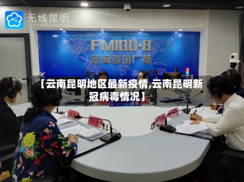 【云南昆明地区最新疫情,云南昆明新冠病毒情况】