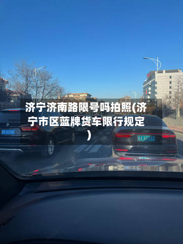 济宁济南路限号吗拍照(济宁市区蓝牌货车限行规定)