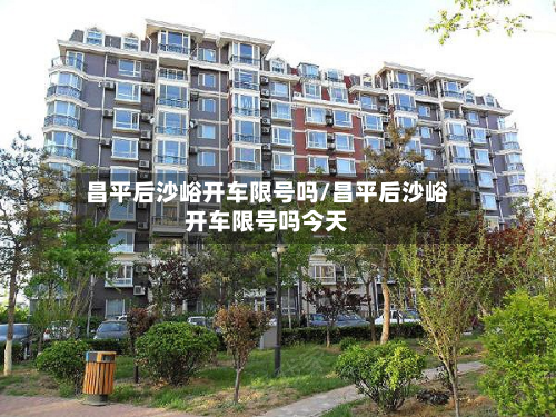 昌平后沙峪开车限号吗/昌平后沙峪开车限号吗今天
