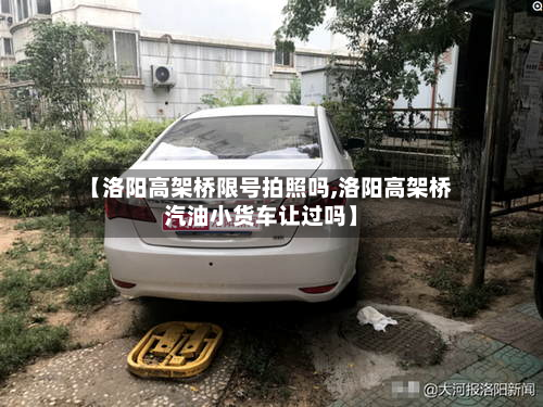 【洛阳高架桥限号拍照吗,洛阳高架桥汽油小货车让过吗】-第3张图片