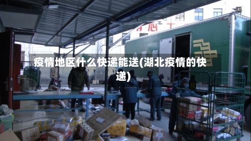 疫情地区什么快递能送(湖北疫情的快递)
