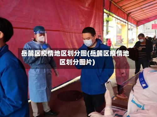 岳麓区疫情地区划分图(岳麓区疫情地区划分图片)