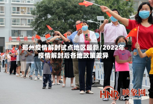 郑州疫情解封试点地区最新/2022年疫情解封后各地政策差异