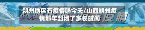 朔州地区有疫情吗今天/山西朔州疫情那年封闭了多长时间