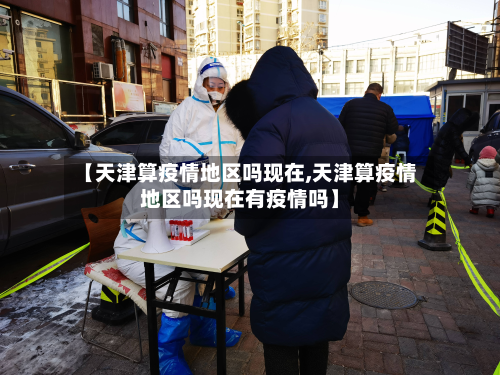 【天津算疫情地区吗现在,天津算疫情地区吗现在有疫情吗】