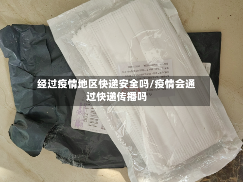 经过疫情地区快递安全吗/疫情会通过快递传播吗
