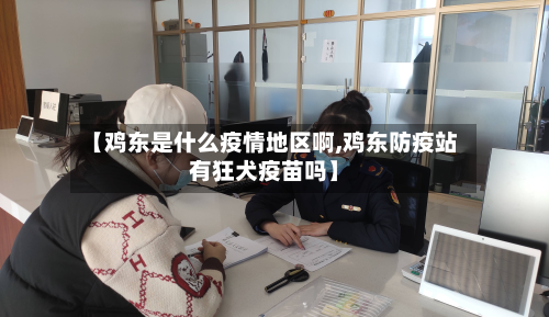 【鸡东是什么疫情地区啊,鸡东防疫站有狂犬疫苗吗】