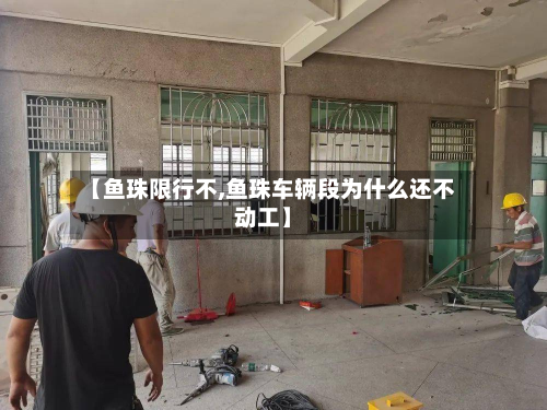 【鱼珠限行不,鱼珠车辆段为什么还不动工】