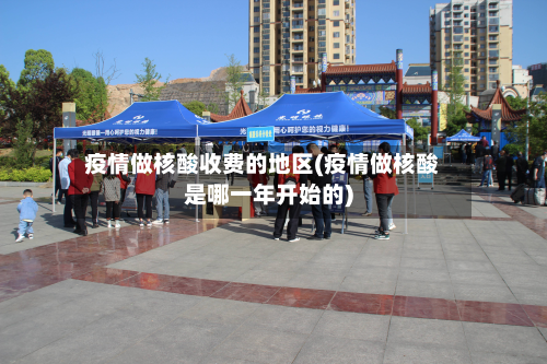 疫情做核酸收费的地区(疫情做核酸是哪一年开始的)