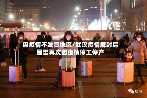 因疫情不发货地区/武汉疫情解封后是否再次因疫情停工停产-第2张图片