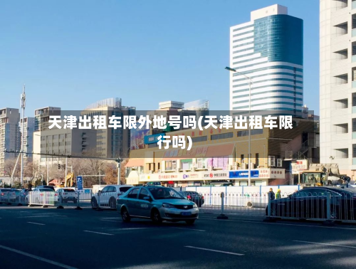 天津出租车限外地号吗(天津出租车限行吗)-第3张图片