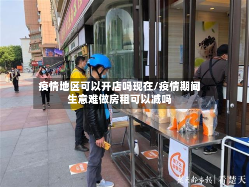 疫情地区可以开店吗现在/疫情期间生意难做房租可以减吗