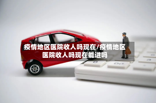 疫情地区医院收人吗现在/疫情地区医院收人吗现在能进吗-第2张图片