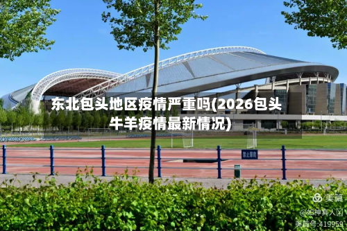 东北包头地区疫情严重吗(2026包头牛羊疫情最新情况)