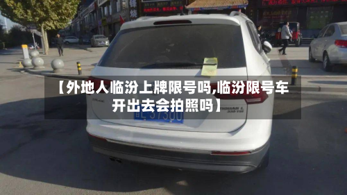 【外地人临汾上牌限号吗,临汾限号车开出去会拍照吗】-第3张图片