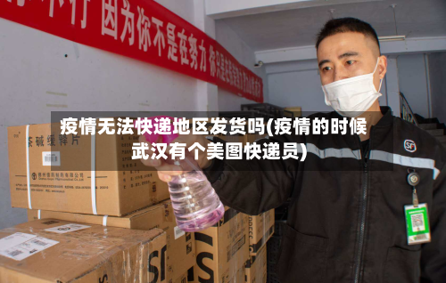 疫情无法快递地区发货吗(疫情的时候武汉有个美图快递员)