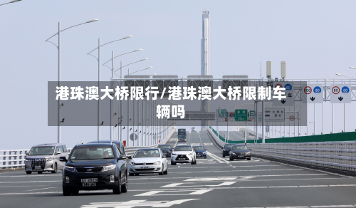 港珠澳大桥限行/港珠澳大桥限制车辆吗