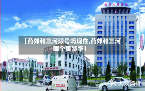 【燕郊和三河限号吗现在,燕郊和三河哪个更繁华】
