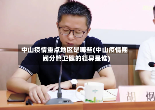 中山疫情重点地区是哪些(中山疫情期间分管卫健的领导是谁)-第2张图片