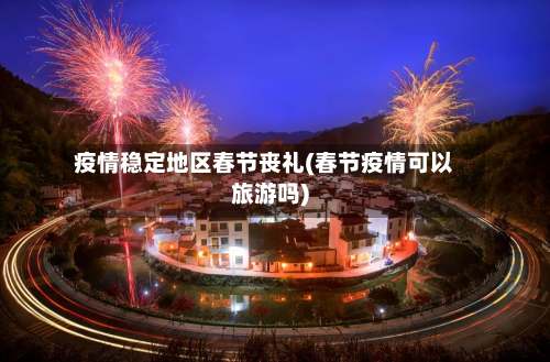 疫情稳定地区春节丧礼(春节疫情可以旅游吗)