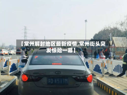 【常州解封地区最新疫情,常州街头突发惊险一幕】-第2张图片