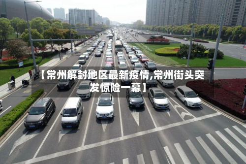 【常州解封地区最新疫情,常州街头突发惊险一幕】